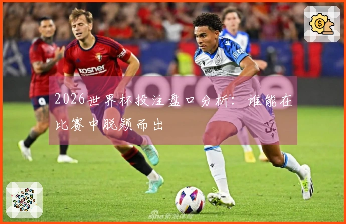 2026世界杯投注盘口分析：谁能在比赛中脱颖而出