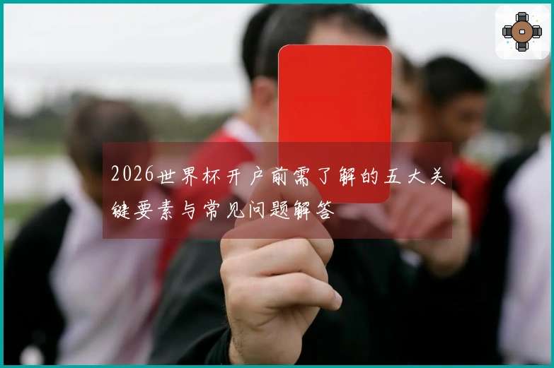 2026世界杯开户前需了解的五大关键要素与常见问题解答