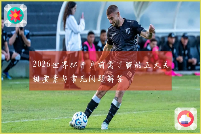 2026世界杯开户前需了解的五大关键要素与常见问题解答