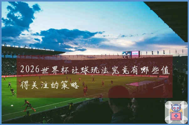 2026世界杯让球玩法究竟有哪些值得关注的策略