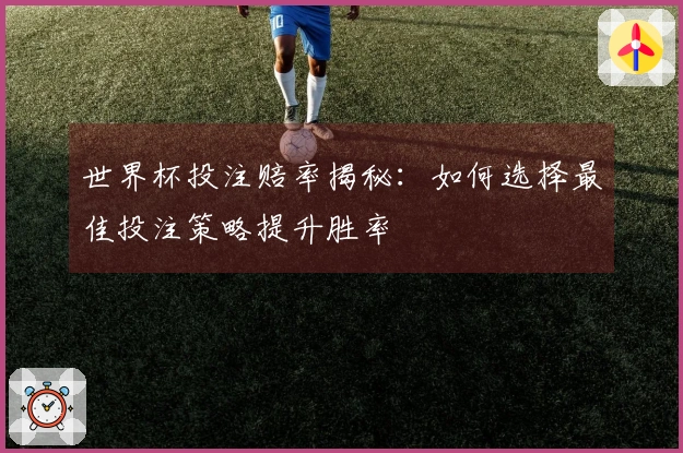 世界杯投注赔率揭秘：如何选择最佳投注策略提升胜率