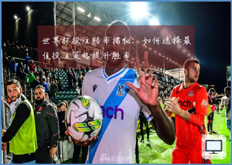 世界杯投注赔率揭秘：如何选择最佳投注策略提升胜率