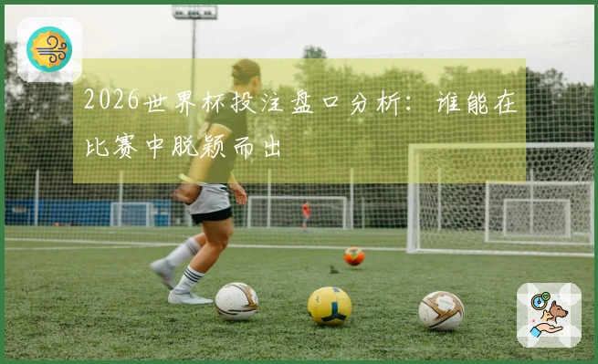 2026世界杯投注盘口分析：谁能在比赛中脱颖而出