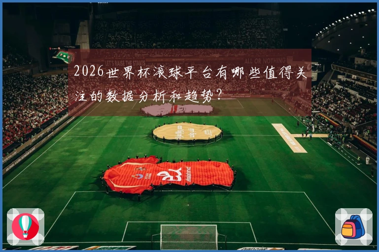 2026世界杯滚球平台有哪些值得关注的数据分析和趋势？